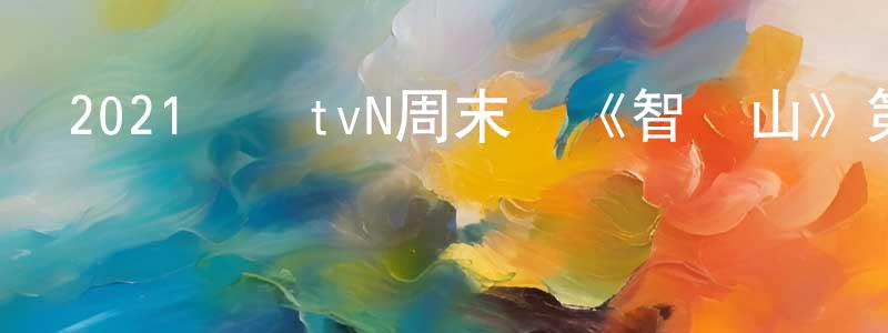 陳開顏的動漫綜藝大全,2021韓國tvN周末劇《智異山》第16集[韓語中字]迅雷下載_深夜電影